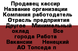 Продавец-кассир › Название организации ­ Компания-работодатель › Отрасль предприятия ­ Другое › Минимальный оклад ­ 15 800 - Все города Работа » Вакансии   . Ненецкий АО,Топседа п.